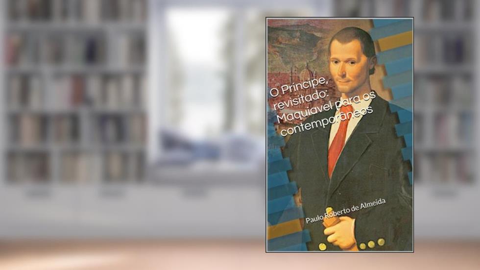 O Príncipe, revisitado: Maquiavel para os contemporâneos (Pensamento Político Livro 18), do autor Paulo Roberto Almeida