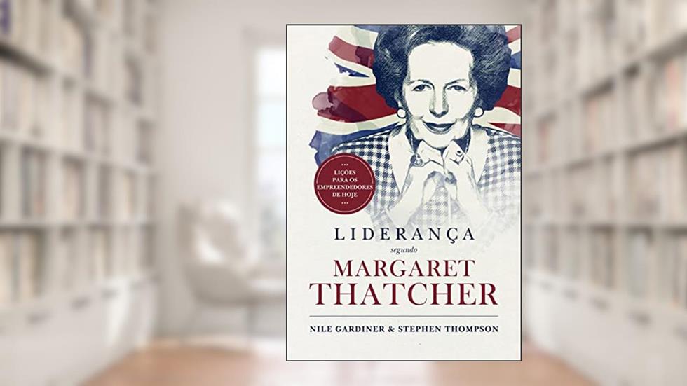 Liderança Segundo Margaret Thatcher: Lições para os empreendedores de hoje, do autor Nile Gardiner; Stephen Thompson