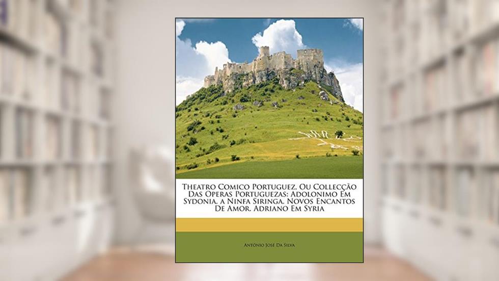 Theatro Comico Portuguez, Ou Collecção Das Operas Portuguezas: Adolonimo Em Sydonia. a Ninfa Siringa. Novos Encantos De Amor. Adriano Em Syria, do autor António José Da Silva