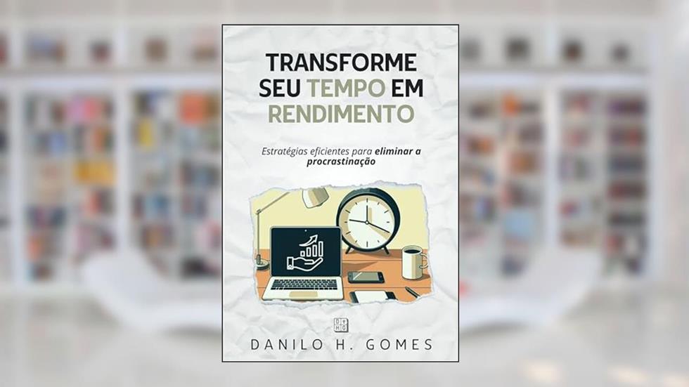 Transforme Seu Tempo em Rendimento: Estratégias eficientes para eliminar a procrastinação, do autor Danilo H. Gomes