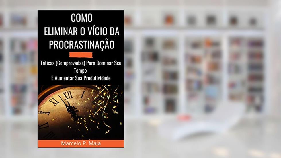 COMO ELIMINAR O VÍCIO DA PROCRASTINAÇÃO: Táticas (Comprovadas) Para Dominar Seu Tempo E Aumentar Sua Produtividade, do autor Marcelo Consorte
