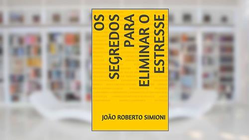 Capa de Os Segredos para Eliminar o Estresse: Os Segredos para Eliminar e Prevenir o Estresse, do autor João Roberto Simioni