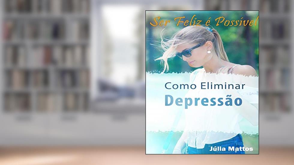 Como Eliminar a Depressão: Ser Feliz é Possível, do autor Julia Mattos