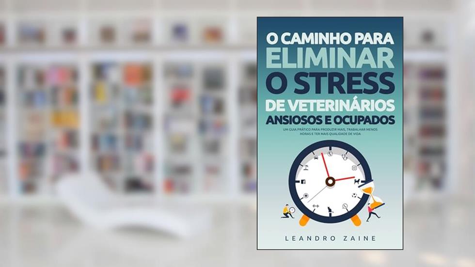 O caminho para eliminar o stress de veterinários ansiosos e ocupados: Um guia prático para produzir mais, trabalhar menos horas e ter mais qualidade de vida, do autor Leandro Zaine