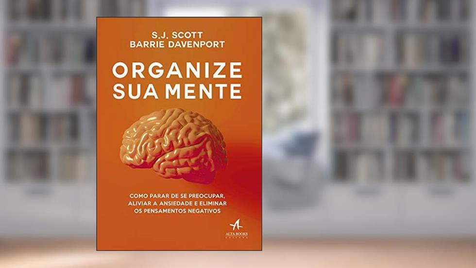 Organize sua Mente: Como Parar de se Preocupar, Aliviar a Ansiedade e Eliminar os Pensamentos Negativos, do autor S.J. Scott; Barrie Davenport