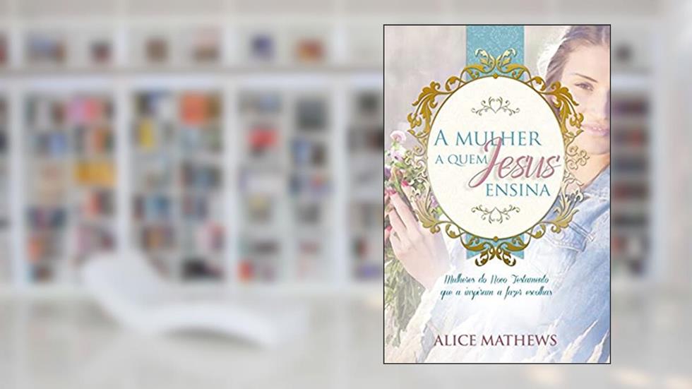 A mulher a quem Jesus ensina, do autor Alice Mathews