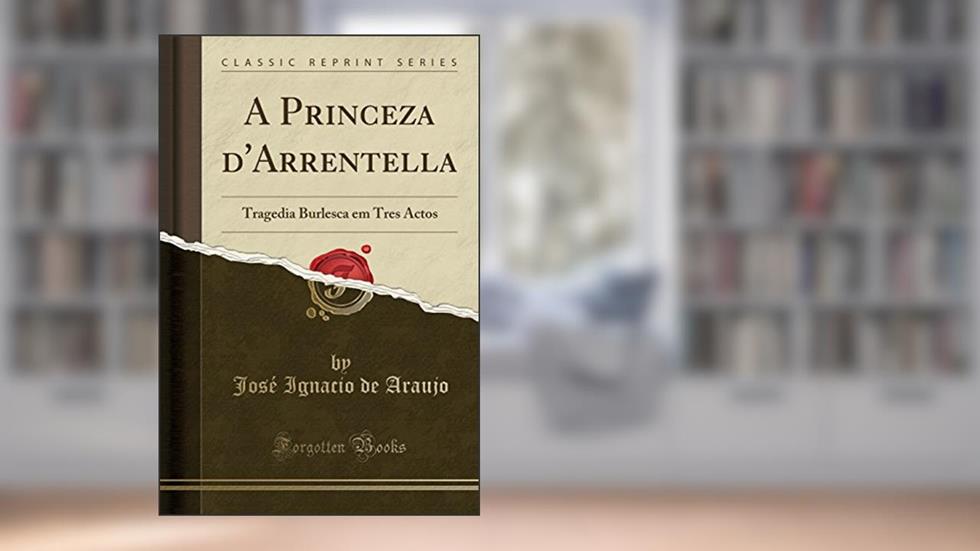 A Princeza d'Arrentella: Tragedia Burlesca em Tres Actos (Classic Reprint), do autor José Ignacio de Araujo