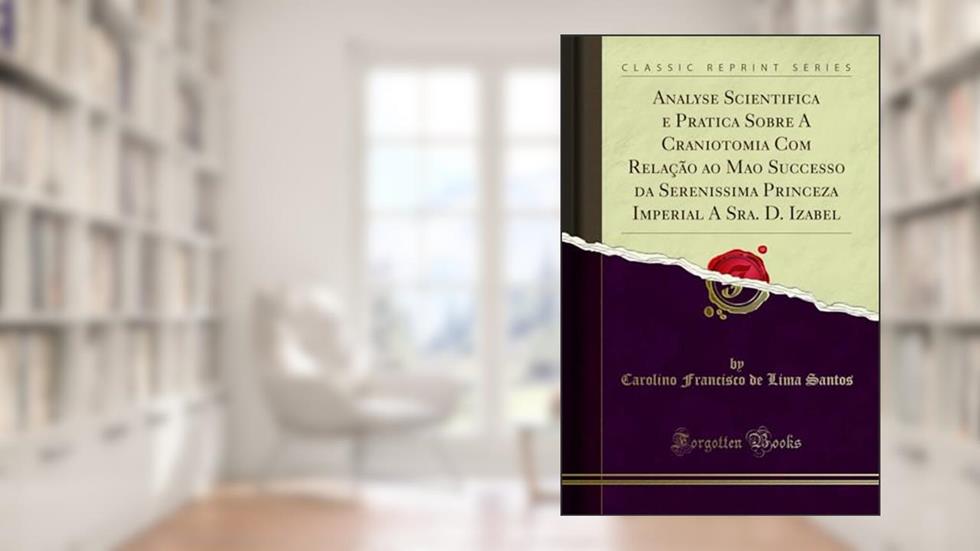 Analyse Scientifica e Pratica Sobre A Craniotomia Com Relação ao Mao Successo da Serenissima Princeza Imperial A Sra. D. Izabel (Classic Reprint), do autor Carolino Francisco de Lima Santos