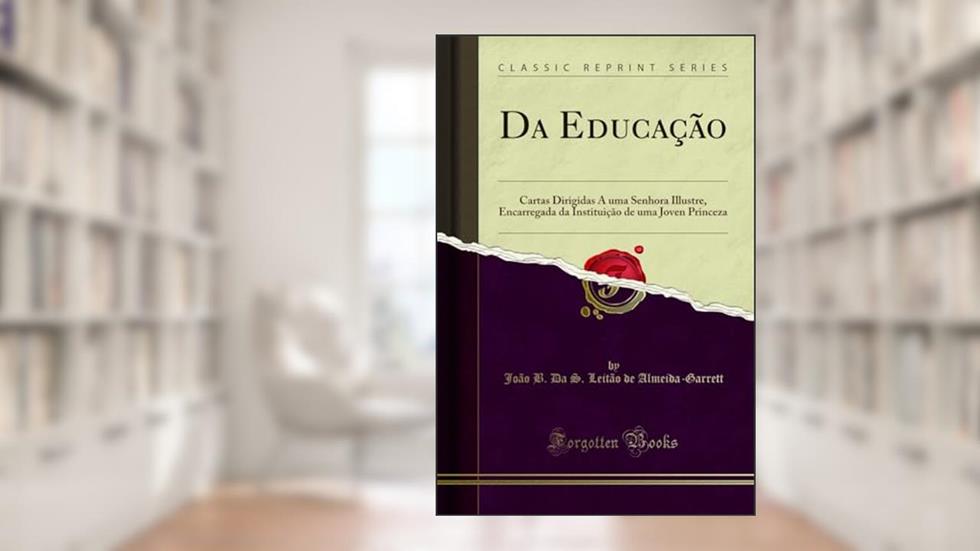 Da Educação: Cartas Dirigidas A uma Senhora Illustre, Encarregada da Instituição de uma Joven Princeza (Classic Reprint), do autor João B. Da S. Leitão Almeida-Garrett