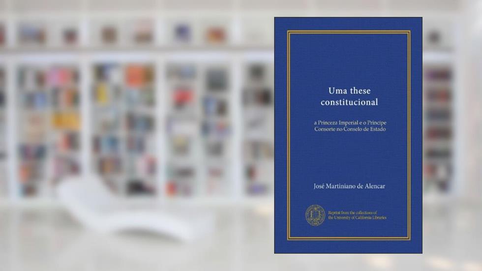 Uma these constitucional (Vol-1): a Princeza Imperial e o Principe Consorte no Conselo de Estado (Portuguese Edition), do autor José Martiniano de Alencar