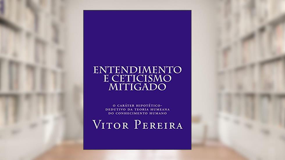 Entendimento e Ceticismo mitigado: O caráter hipotético-dedutivo da teoria humeana do conhecimento humano, do autor Vitor Pereira