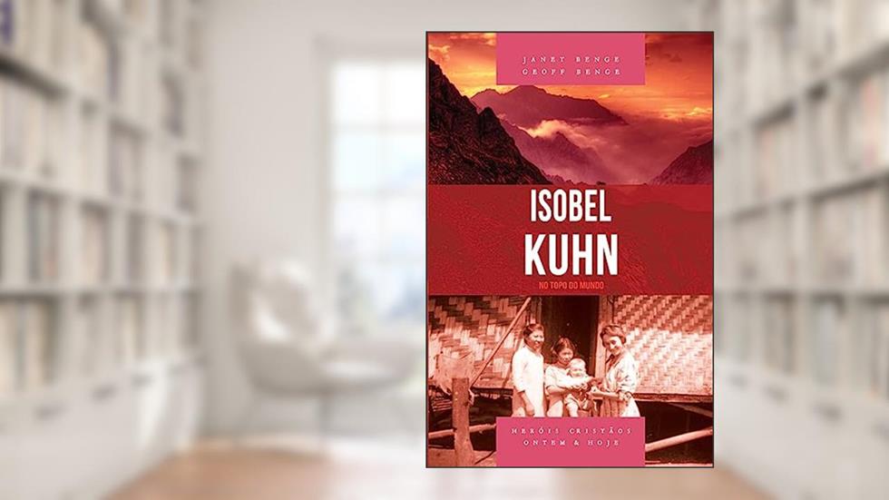 Isobel Kuhn - no Topo do Mundo, do autor Janet Benge; Geoff Benge