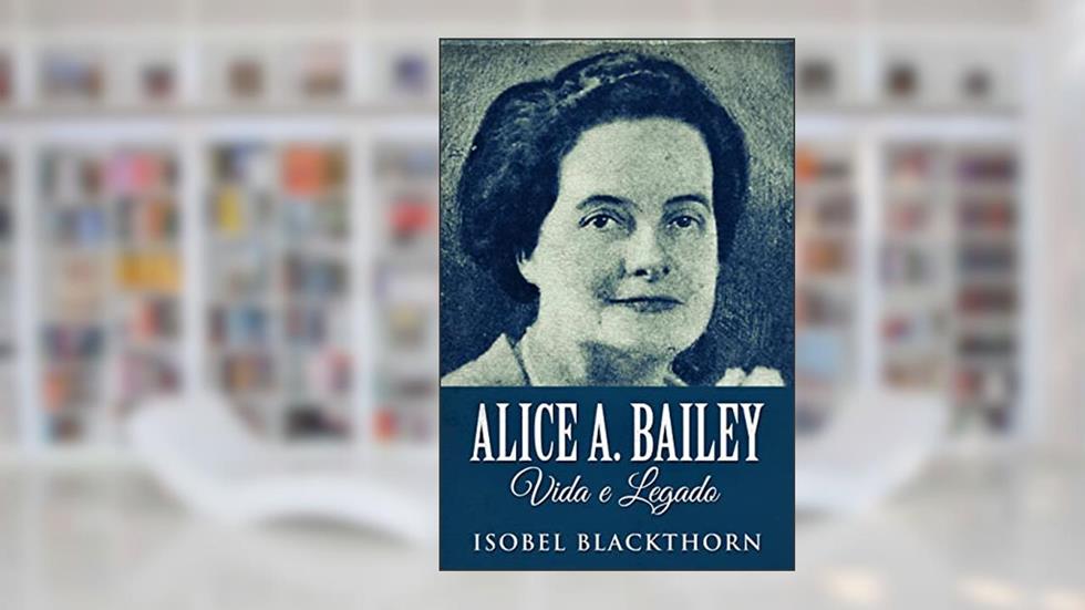 Alice A. Bailey, Vida e Legado: Em Português, do autor Isobel Blackthorn