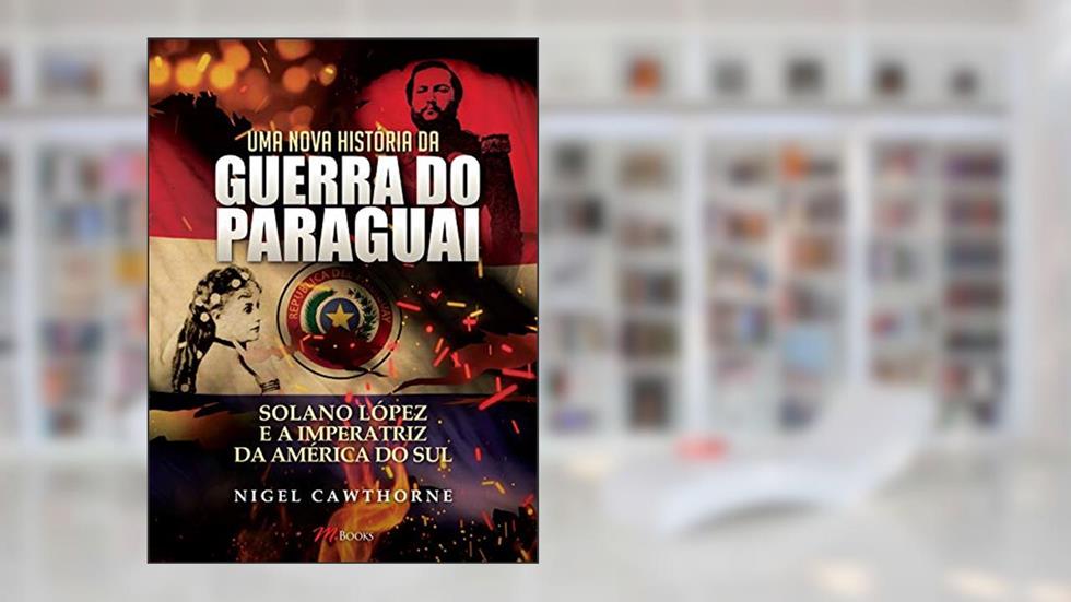 Uma Nova História da Guerra do Paraguai, do autor Nigel Cawthorne
