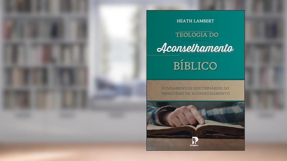 Teologia do Aconselhamento Bíblico, do autor Heath Lambert