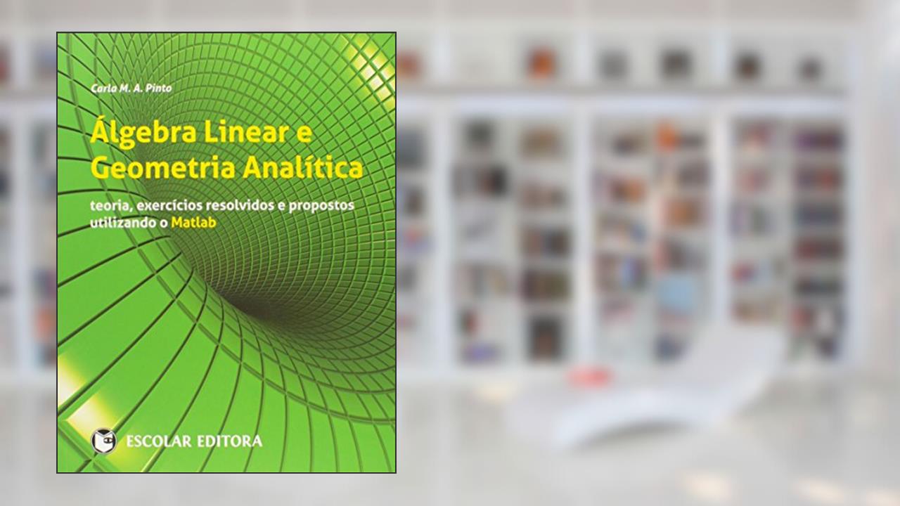 Álgebra Linear e Geometria Analítica. Teoria, Exercícios Resolvidos e Propostos Utilizando o Matlab, do autor Carla M. A. Pinto