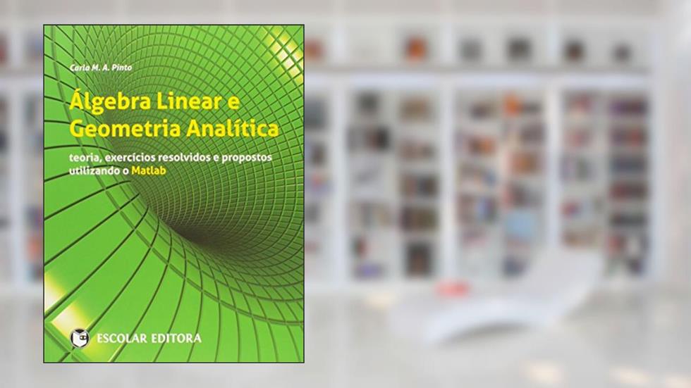 Álgebra Linear e Geometria Analítica. Teoria, Exercícios Resolvidos e Propostos Utilizando o Matlab, do autor Carla M. A. Pinto