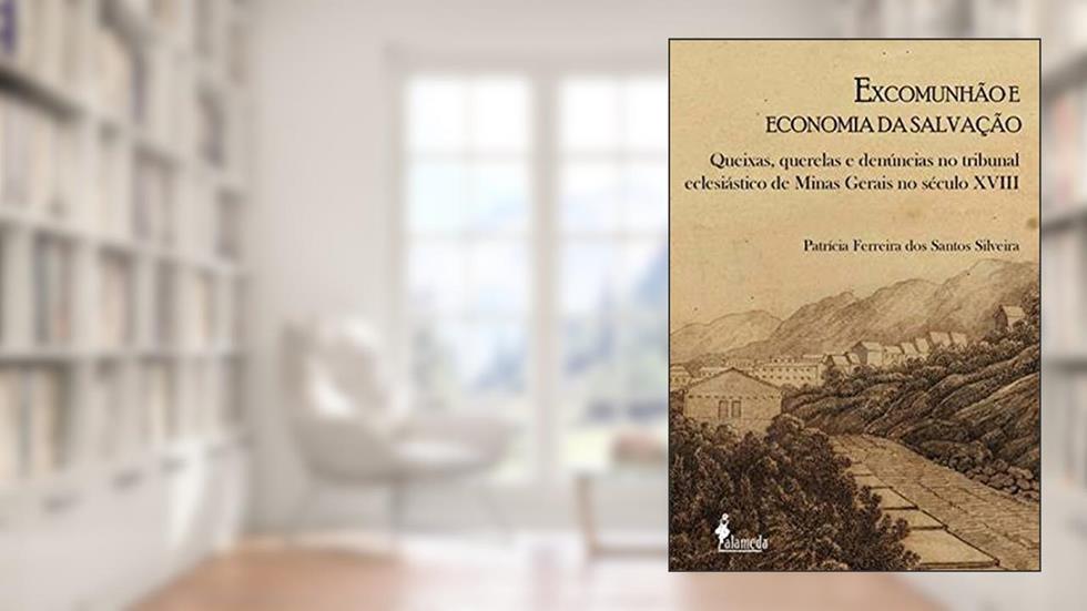 Excomunhão e economia da salvação: Queixas, Querelas e Denúncias no Tribunal Eclesiástico de Minas Gerais no Século XVIII, do autor Patrícia Ferreira dos Santos Silveira