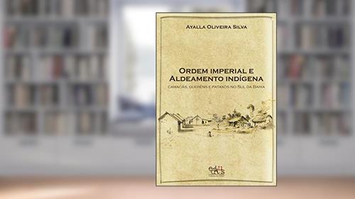 Capa de Ordem Imperial e Aldeamento Indígena: Camacãns, Gueréns e Pataxós do sul da Bahia, do autor Ayalla Oliveira Silva
