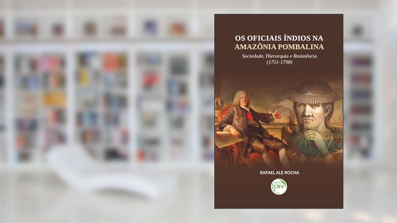 Os Oficiais Índios na Amazônia Pombalina: Sociedade, hierarquia e resistência (1751-1798), do autor Rafael Ale. Rocha
