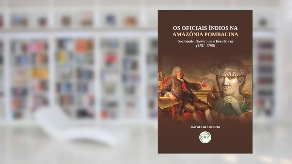 Os Oficiais Índios na Amazônia Pombalina: Sociedade, hierarquia e resistência (1751-1798), do autor Rafael Ale. Rocha