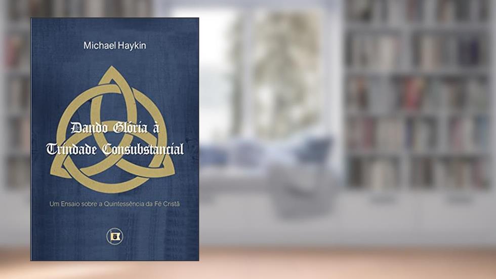 Dando Glória à Trindade Consubstancial: Um Ensaio sobre a Quintessência da Fé Cristã, do autor Michael Hanykin