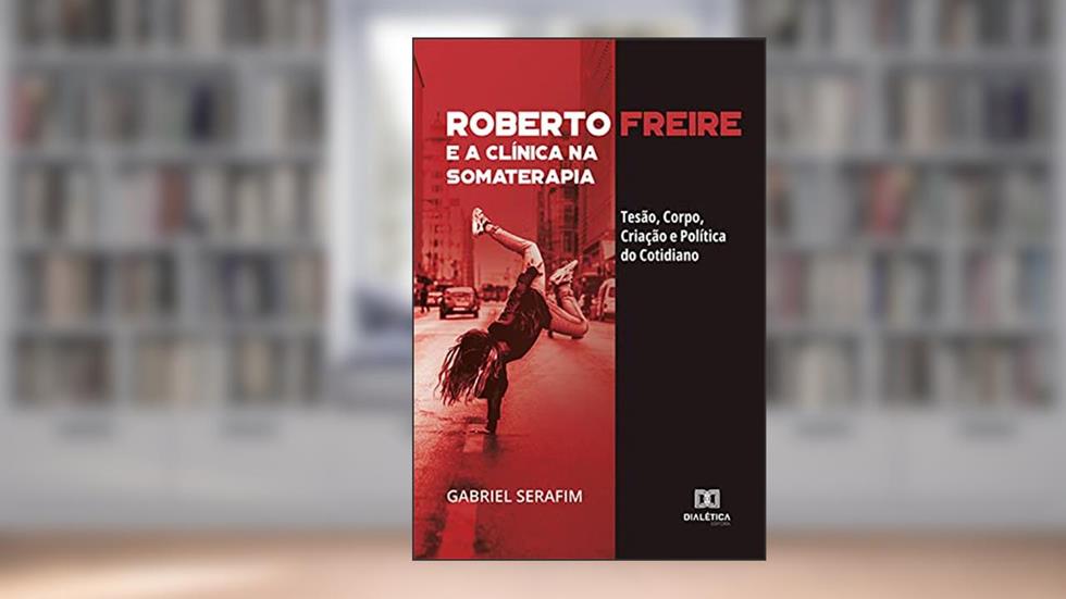 Roberto Freire e a Clínica na Somaterapia: Tesão, Corpo, Criação e Política do Cotidiano, do autor Gabriel Serafim