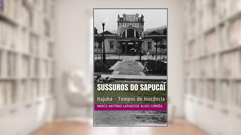Sussuros do Sapucaí : Itajubá - Tempos de Inocência, do autor Marco Antônio Lapagesse Alves Corrêa