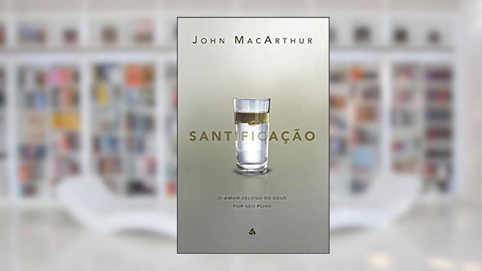 Santificação: O amor zeloso de Deus por seu povo, do autor John MacArthur