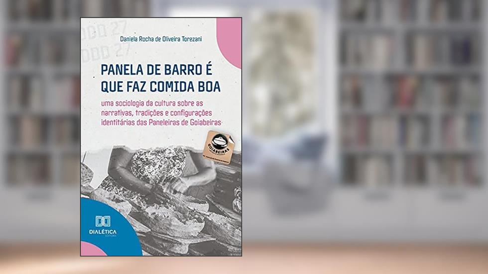 Panela de barro é que faz comida boa: uma sociologia da cultura sobre as narrativas, tradições e configurações identitárias das Paneleiras de Goiabeiras, do autor Daniela Rocha de Oliveira Torezani