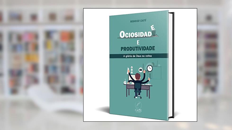 Ociosidade e Produtividade: : a Glória de Deus na rotina, do autor Rodrigo Caeté