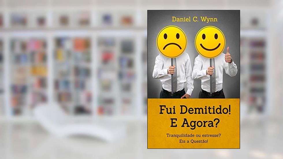 Fui demitido! E agora: Tranquilidade ou estresse? Eis a questão., do autor Daniel C. Wynn