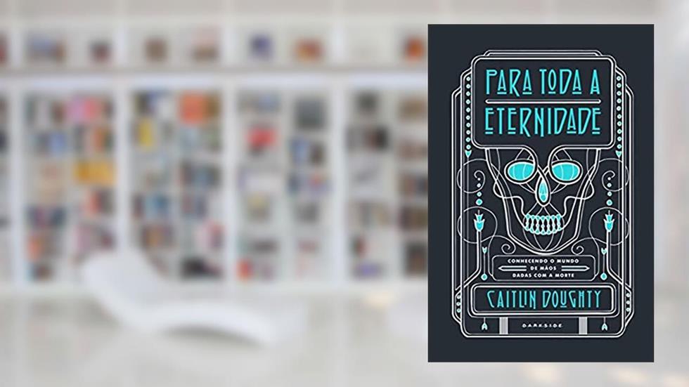 Para Toda a Eternidade: Conhecendo o mundo de mãos dadas com a morte, do autor Caitlin Doughty