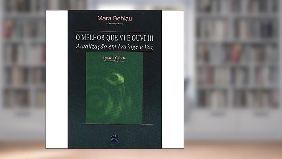 O Melhor que Vi e Ouvi. Atualização em Laringe e Voz- Volume 3, do autor Mara Behlau