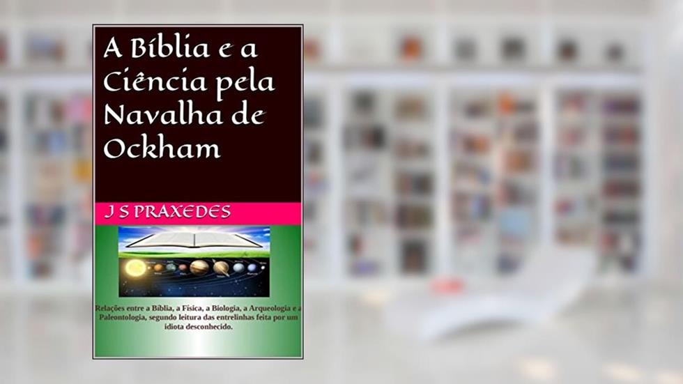 A Bíblia e a Ciência pela Navalha de Ockham, do autor J S Praxedes