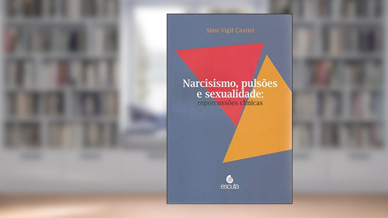 Narcisismo, Pulsões e Sexualidade: Repercussões Clínicas, do autor Sissi Vigil Castiel