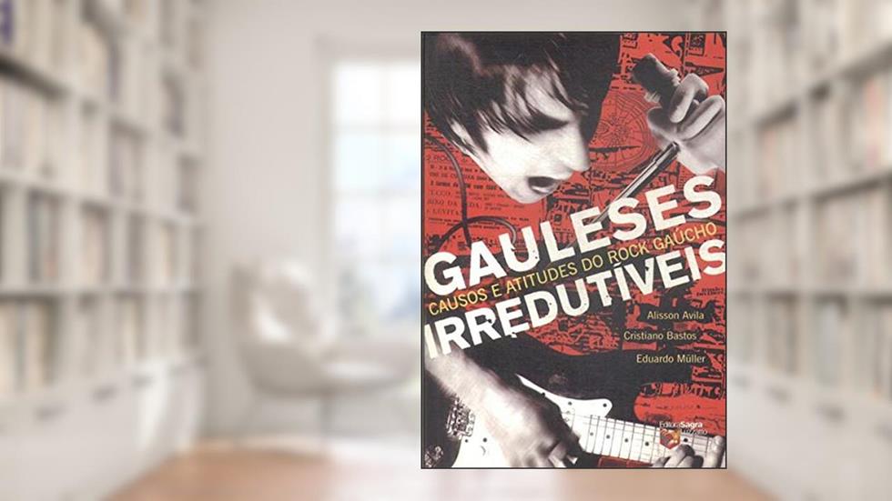 Gauleses Irredutíveis : Causos E Atitudes Do Rock Gaúcho., do autor Alisson Avila