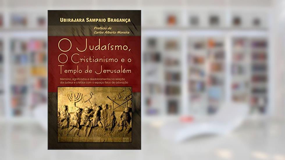 O Judaísmo, o Cristianismo e o Templo de Jerusalém: Memória, significados e desdobramentos na relação dos judeus e cristãos com o espaço físico de adoração, do autor Ubirajara Sampaio Bragança