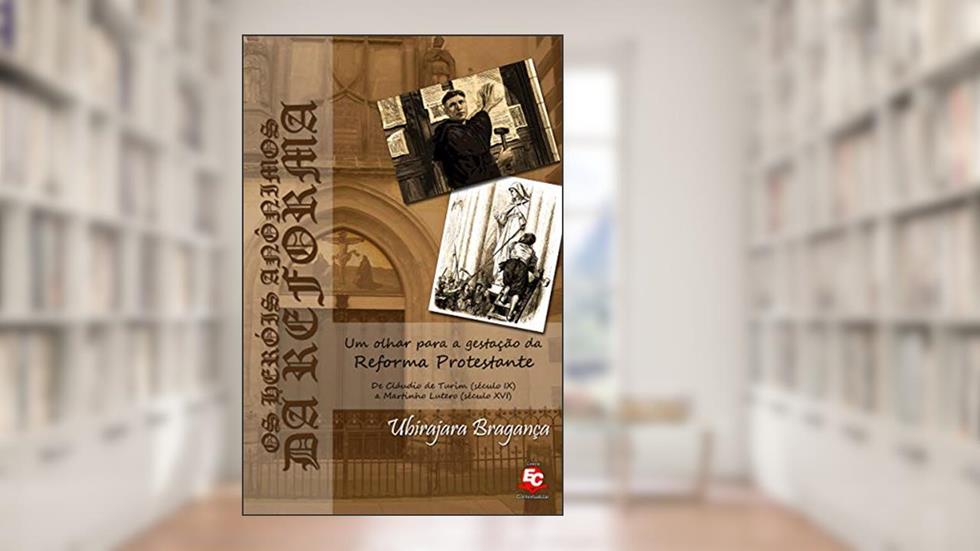 OS HERÓIS ANÔNIMOS DA REFORMA: Um olhar para a gestação da Reforma Protestante. De Cláudio de Turim (século IX) a Martinho Lutero (século XVI), do autor Ubirajara Bragança