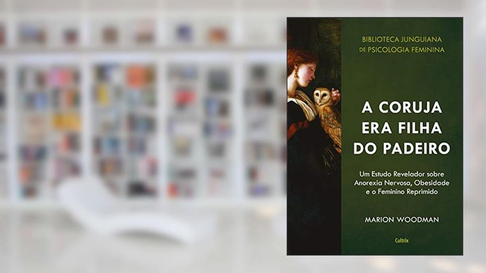 A Coruja era Filha do Padeiro: Um Estudo Revelador sobre a Anorexia Nervosa, Obesidade e o Feminino Reprimido, do autor Marion Woodman
