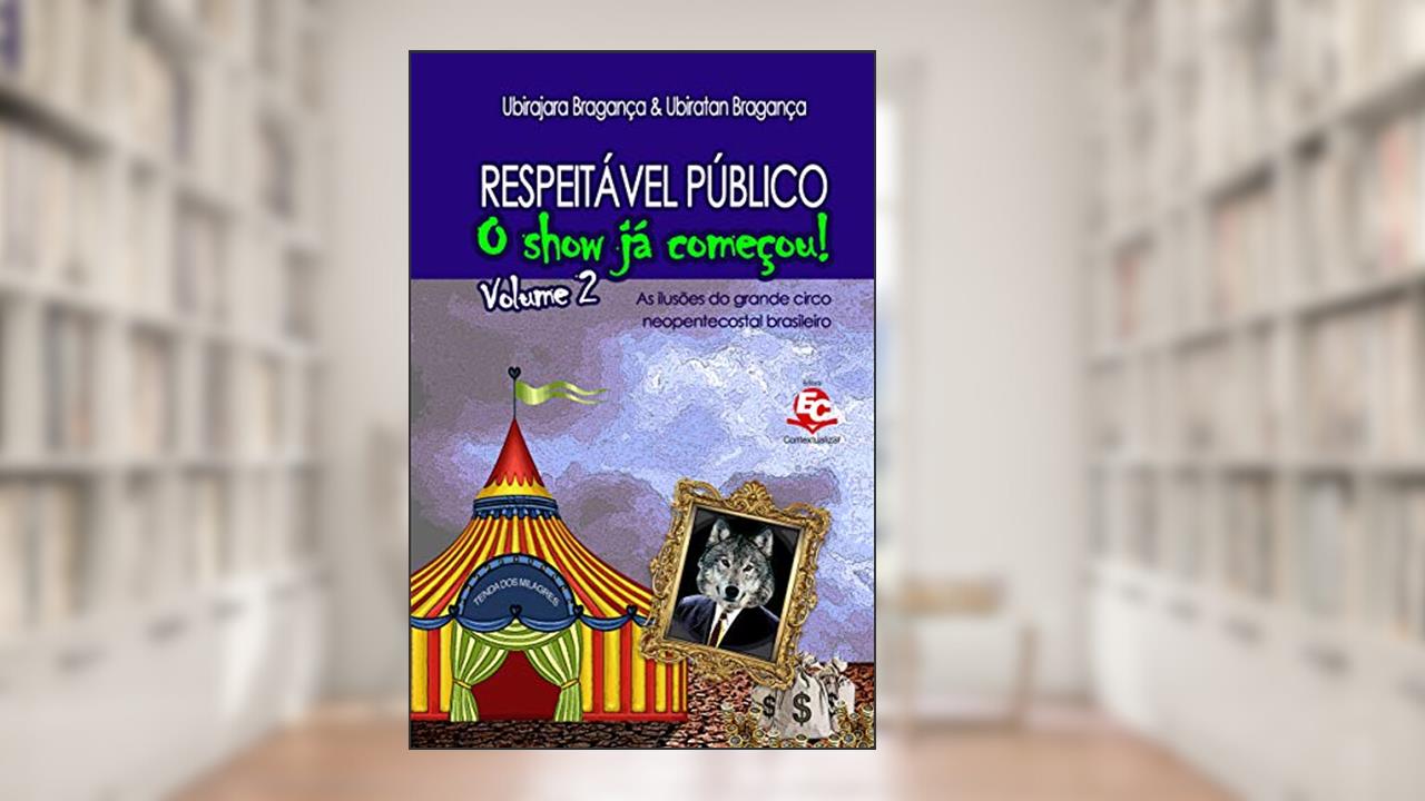 Respeitável Público: O show já começou [Volume 2]: As ilusões do grande circo neopentecostal brasileiro, do autor Ubirajara Sampaio Bragança; Ubiratan Sampaio Bragança