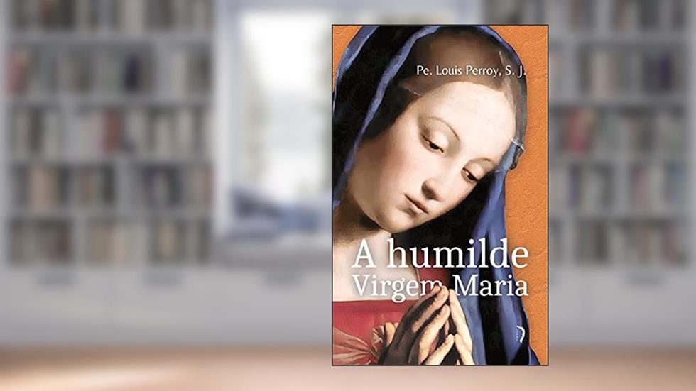 A Humilde Virgem Maria: Elevações Sobre Os Mistérios De Sua Vida, do autor S.j. Pe. Louis Perroy