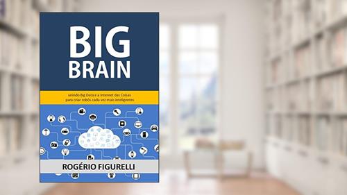 Capa de Big Brain: Unindo Big Data e a Internet das Coisas para criar robôs cada vez mais inteligentes, do autor Rogério Figurelli