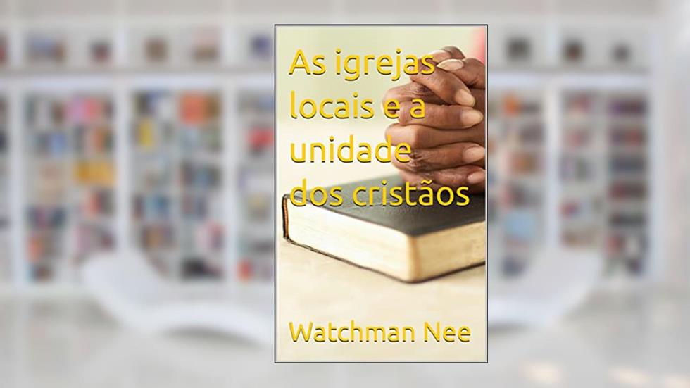 As igrejas locais e a unidade dos cristãos, do autor Watchman Nee