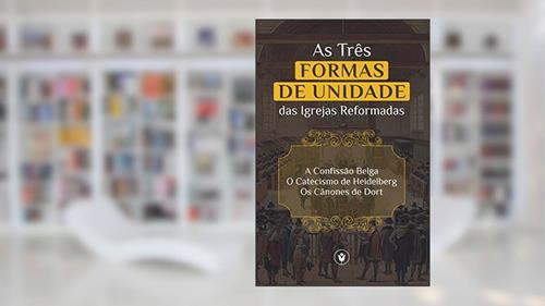 Capa de As Três Formas de Unidade das Igrejas Reformadas: A Confissão Belga, O Catecismo de Heidelberg e Os Cânones de Dort, do autor Reformed Churches
