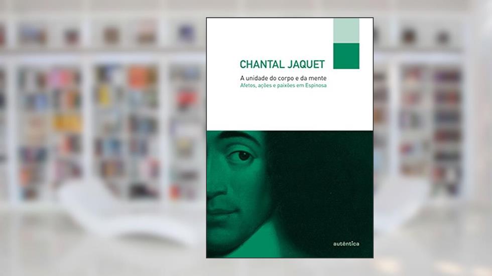 A unidade do corpo e da mente: Afetos, ações e paixões em Espinosa, do autor Chantal Jaquet