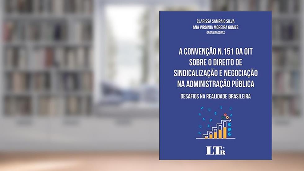 A Convenção N.151 da OIT Sobre o Direito de Sindicalização e Negociação na Administração Pública, do autor Clarissa Sampaio Silva; Ana Virginia Moreira. Gomes