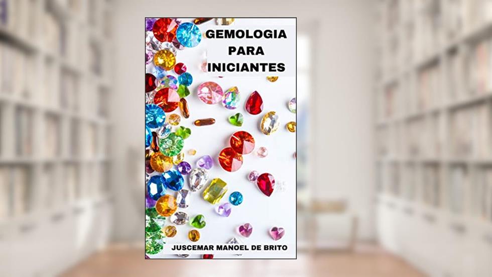 GEMOLOGIA PARA INICIANTES: APRENDA SOBRE O FANTÁSTICO MUNDO DAS GEMAS, do autor JUSCEMAR MANOEL DE BRITO