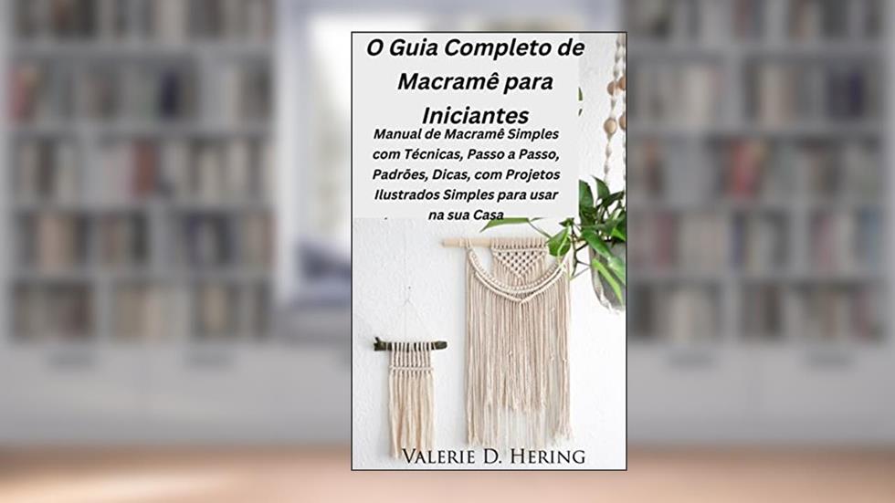 O Guia Completo de Macramê para Iniciantes: Manual de Macramê Simples com Técnicas, Passo a Passo, Padrões, Dicas, com Projetos Ilustrados, do autor Valerie D. Hering