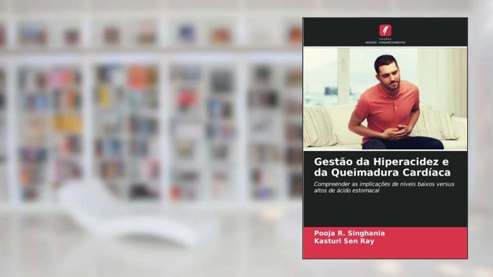 Gestão da Hiperacidez e da Queimadura Cardíaca: Compreender as implicações de níveis baixos versus altos de ácido estomacal, do autor Pooja R. Singhania; Kasturi Sen Ray